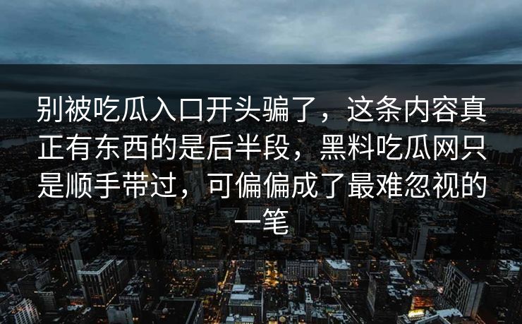别被吃瓜入口开头骗了,这条内容真正有东西的是后半段,黑料吃瓜网只是顺手带过,可偏偏成了最难忽视的一笔 别被吃瓜入口开头骗了,这条内容真正有东西的是后半段,黑料吃瓜网只是顺手带过,可偏偏成了最难忽视的一笔