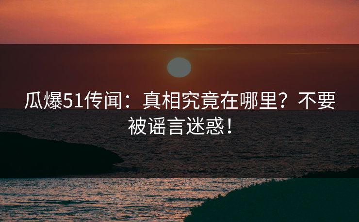 瓜爆51传闻:真相究竟在哪里?不要被谣言迷惑! 瓜爆51传闻:真相究竟在哪里?不要被谣言迷惑!