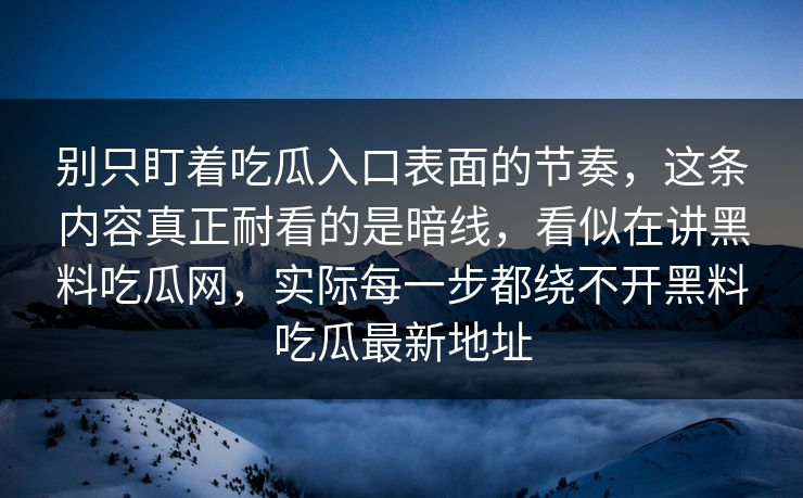 别只盯着吃瓜入口表面的节奏,这条内容真正耐看的是暗线,看似在讲黑料吃瓜网,实际每一步都绕不开黑料吃瓜最新地址 别只盯着吃瓜入口表面的节奏,这条内容真正耐看的是暗线,看似在讲黑料吃瓜网,实际每一步都绕不开黑料吃瓜最新地址