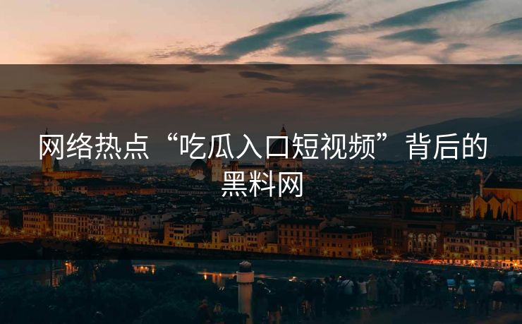 网络热点“吃瓜入口短视频”背后的黑料网 网络热点“吃瓜入口短视频”背后的黑料网