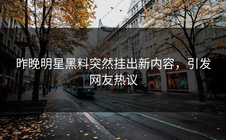 昨晚明星黑料突然挂出新内容，引发网友热议