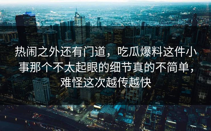 热闹之外还有门道，吃瓜爆料这件小事那个不太起眼的细节真的不简单，难怪这次越传越快