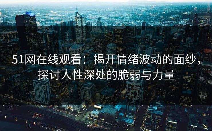 51网在线观看：揭开情绪波动的面纱，探讨人性深处的脆弱与力量
