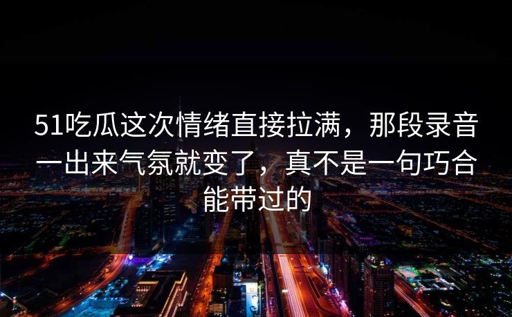 51吃瓜这次情绪直接拉满,那段录音一出来气氛就变了,真不是一句巧合能带过的 51吃瓜这次情绪直接拉满,那段录音一出来气氛就变了,真不是一句巧合能带过的