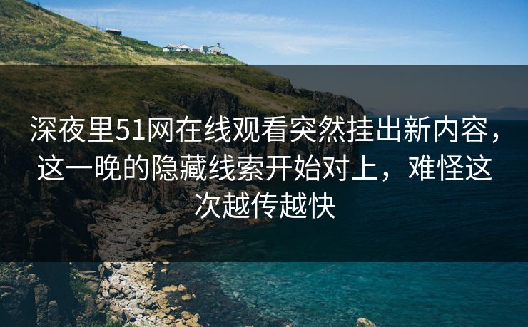 深夜里51网在线观看突然挂出新内容，这一晚的隐藏线索开始对上，难怪这次越传越快