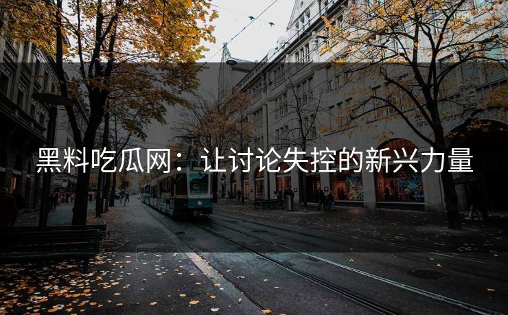 黑料吃瓜网:让讨论失控的新兴力量 黑料吃瓜网:让讨论失控的新兴力量
