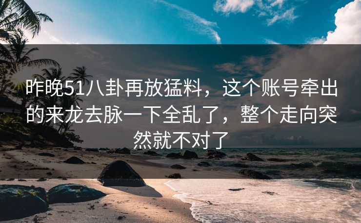 昨晚51八卦再放猛料，这个账号牵出的来龙去脉一下全乱了，整个走向突然就不对了