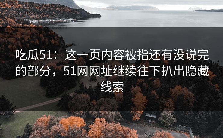 吃瓜51:这一页内容被指还有没说完的部分,51网网址继续往下扒出隐藏线索 吃瓜51:这一页内容被指还有没说完的部分,51网网址继续往下扒出隐藏线索