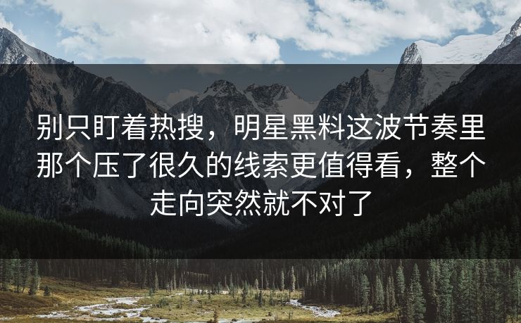别只盯着热搜,明星黑料这波节奏里那个压了很久的线索更值得看,整个走向突然就不对了 别只盯着热搜,明星黑料这波节奏里那个压了很久的线索更值得看,整个走向突然就不对了