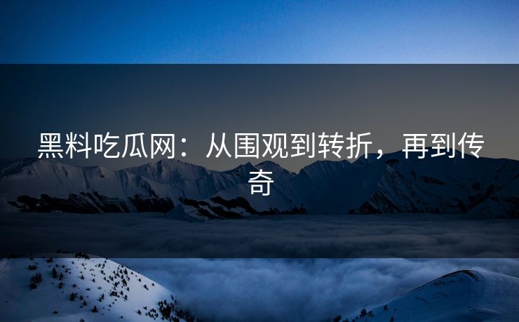 黑料吃瓜网：从围观到转折，再到传奇