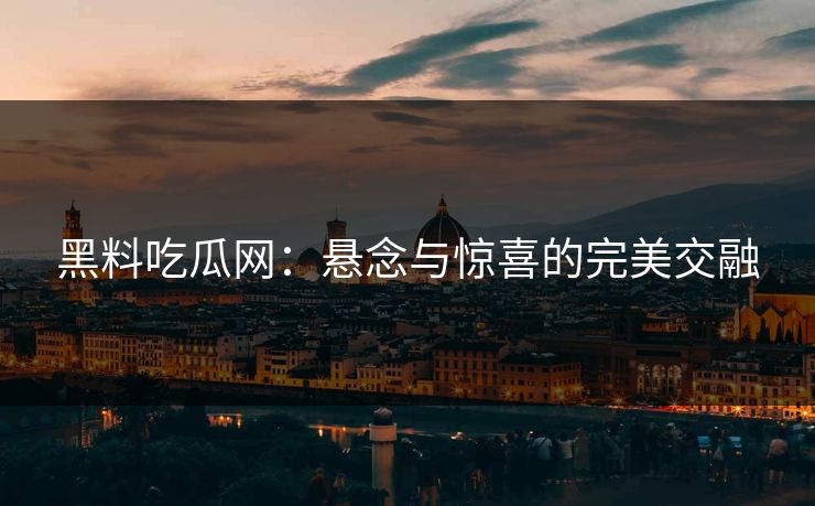 黑料吃瓜网：悬念与惊喜的完美交融