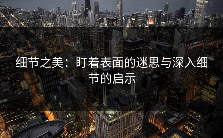 细节之美：盯着表面的迷思与深入细节的启示