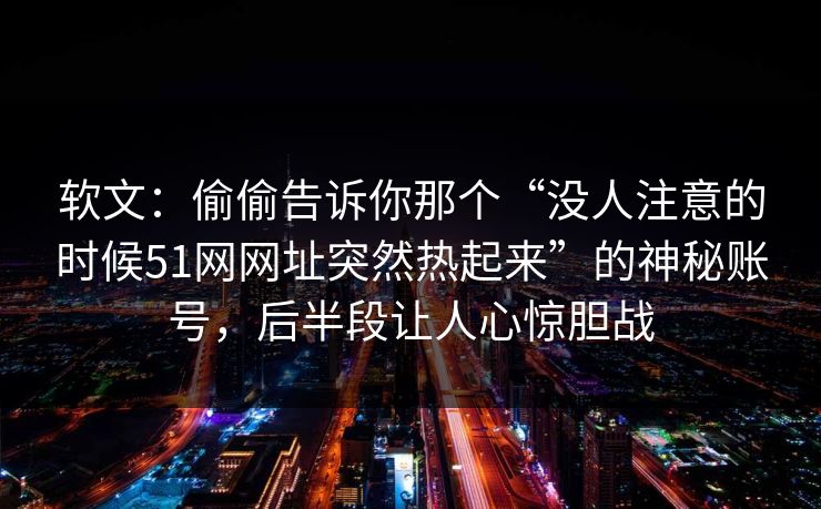 软文:偷偷告诉你那个“没人注意的时候51网网址突然热起来”的神秘账号,后半段让人心惊胆战 软文:偷偷告诉你那个“没人注意的时候51网网址突然热起来”的神秘账号,后半段让人心惊胆战