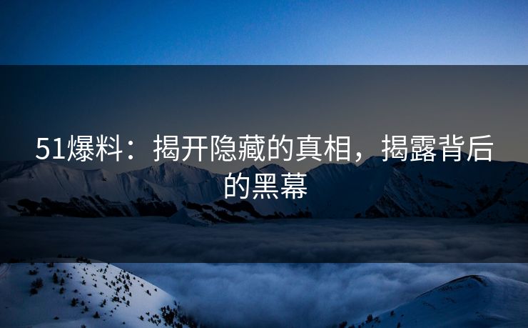 51爆料：揭开隐藏的真相，揭露背后的黑幕