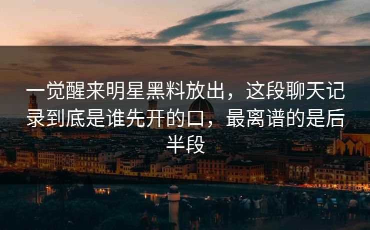 一觉醒来明星黑料放出,这段聊天记录到底是谁先开的口,最离谱的是后半段 一觉醒来明星黑料放出,这段聊天记录到底是谁先开的口,最离谱的是后半段