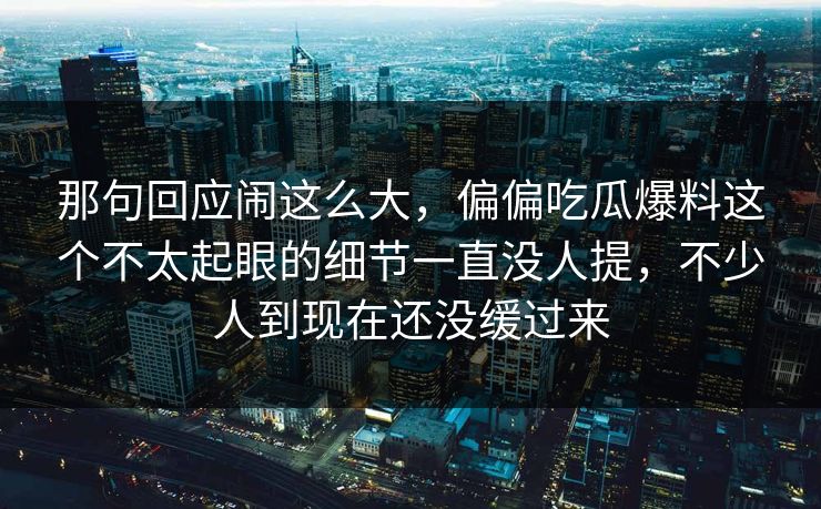 那句回应闹这么大，偏偏吃瓜爆料这个不太起眼的细节一直没人提，不少人到现在还没缓过来