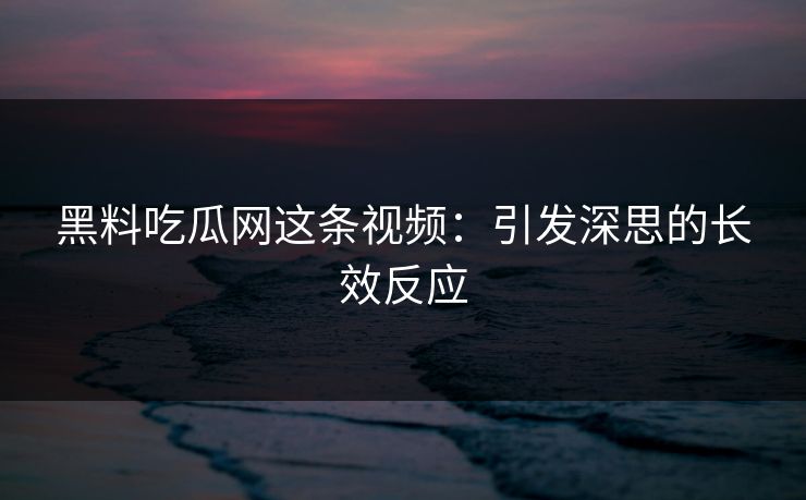 黑料吃瓜网这条视频：引发深思的长效反应