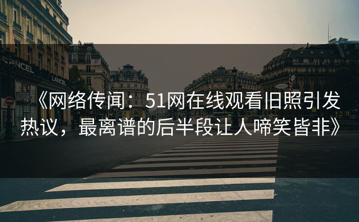 《网络传闻:51网在线观看旧照引发热议,最离谱的后半段让人啼笑皆非》 《网络传闻:51网在线观看旧照引发热议,最离谱的后半段让人啼笑皆非》
