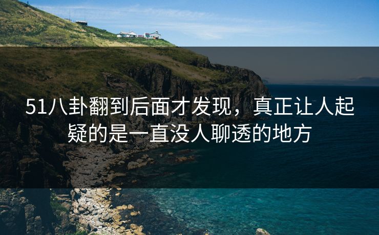 51八卦翻到后面才发现,真正让人起疑的是一直没人聊透的地方 51八卦翻到后面才发现,真正让人起疑的是一直没人聊透的地方