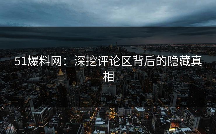 51爆料网：深挖评论区背后的隐藏真相