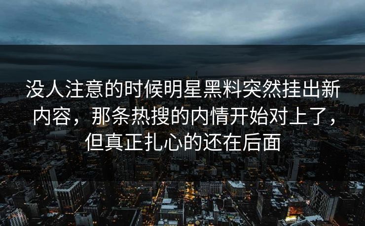 没人注意的时候明星黑料突然挂出新内容，那条热搜的内情开始对上了，但真正扎心的还在后面