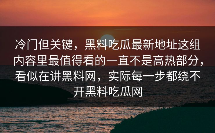 冷门但关键，黑料吃瓜最新地址这组内容里最值得看的一直不是高热部分，看似在讲黑料网，实际每一步都绕不开黑料吃瓜网