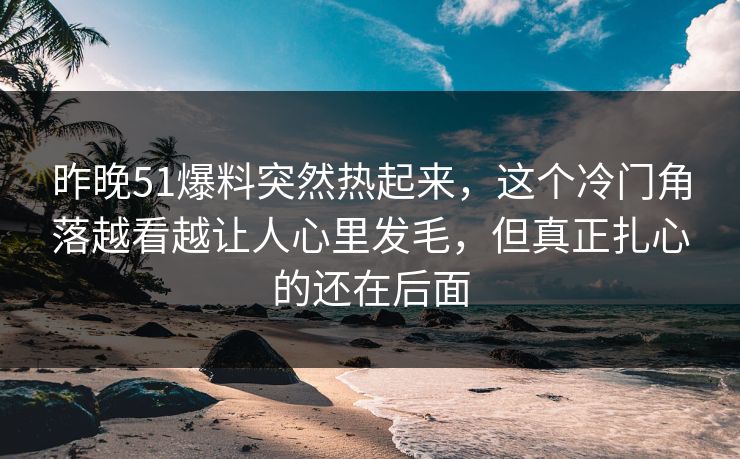昨晚51爆料突然热起来,这个冷门角落越看越让人心里发毛,但真正扎心的还在后面 昨晚51爆料突然热起来,这个冷门角落越看越让人心里发毛,但真正扎心的还在后面
