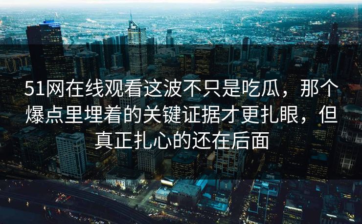 51网在线观看这波不只是吃瓜，那个爆点里埋着的关键证据才更扎眼，但真正扎心的还在后面