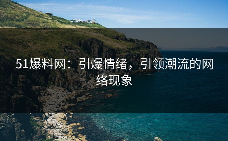 51爆料网：引爆情绪，引领潮流的网络现象