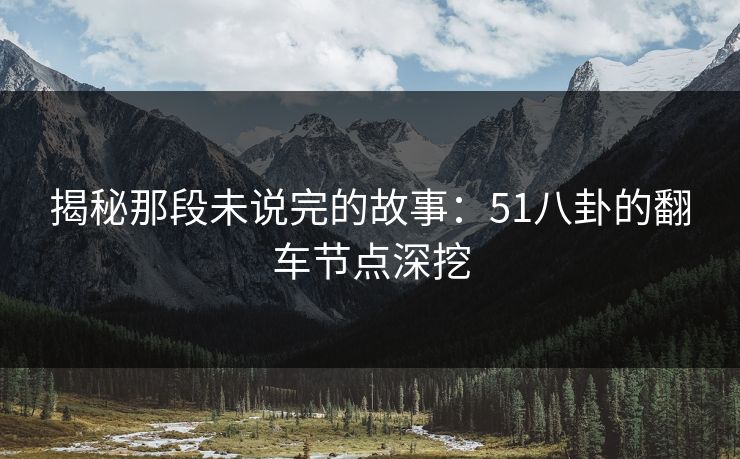 揭秘那段未说完的故事：51八卦的翻车节点深挖