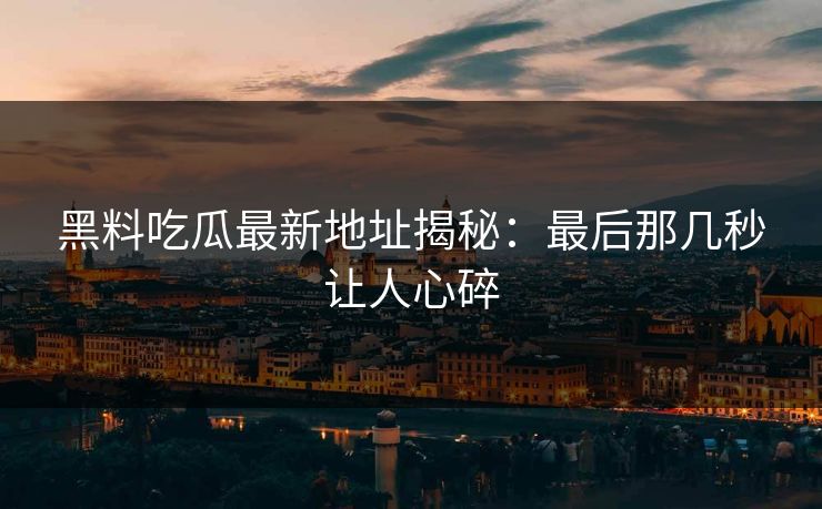黑料吃瓜最新地址揭秘:最后那几秒让人心碎 黑料吃瓜最新地址揭秘:最后那几秒让人心碎