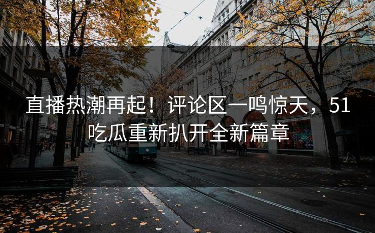 直播热潮再起！评论区一鸣惊天，51吃瓜重新扒开全新篇章