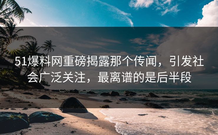 51爆料网重磅揭露那个传闻,引发社会广泛关注,最离谱的是后半段 51爆料网重磅揭露那个传闻,引发社会广泛关注,最离谱的是后半段