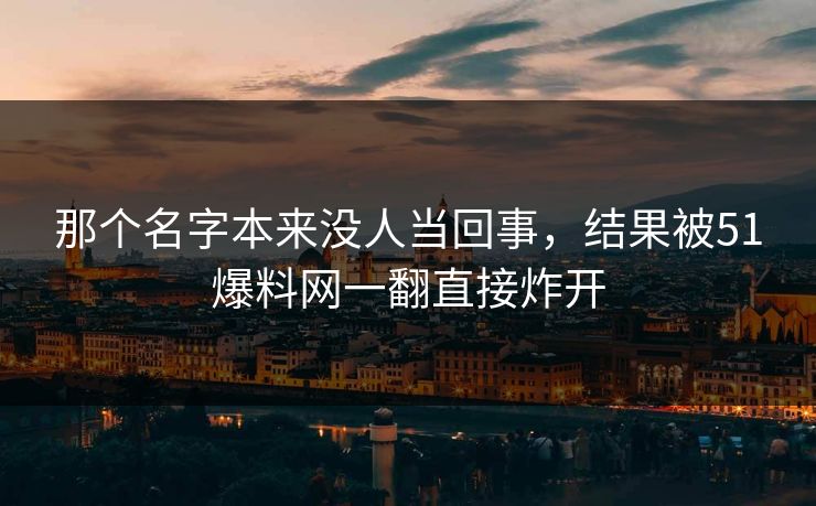 那个名字本来没人当回事，结果被51爆料网一翻直接炸开