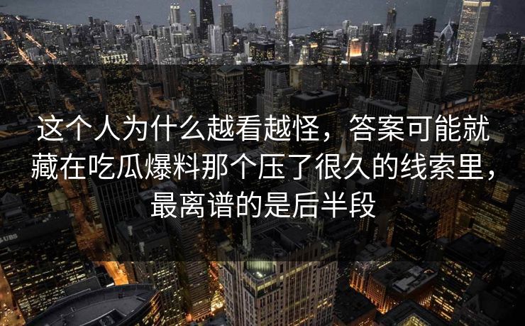 这个人为什么越看越怪,答案可能就藏在吃瓜爆料那个压了很久的线索里,最离谱的是后半段 这个人为什么越看越怪,答案可能就藏在吃瓜爆料那个压了很久的线索里,最离谱的是后半段