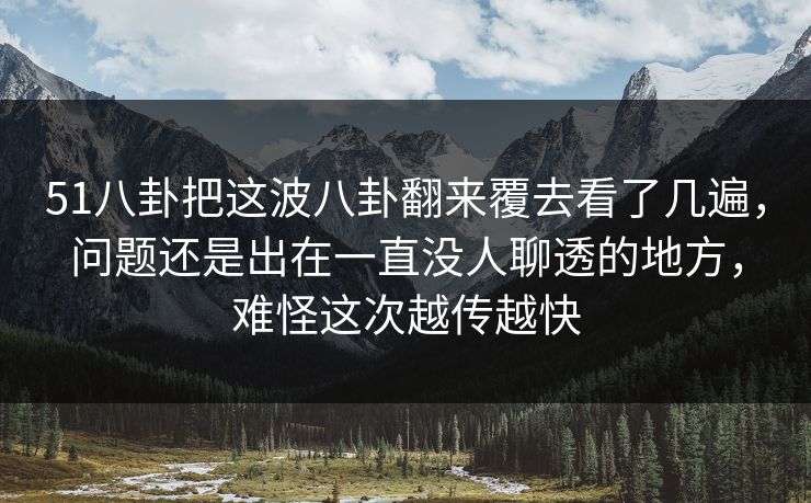 51八卦把这波八卦翻来覆去看了几遍,问题还是出在一直没人聊透的地方,难怪这次越传越快 51八卦把这波八卦翻来覆去看了几遍,问题还是出在一直没人聊透的地方,难怪这次越传越快
