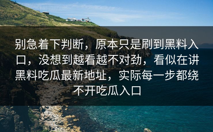 别急着下判断，原本只是刷到黑料入口，没想到越看越不对劲，看似在讲黑料吃瓜最新地址，实际每一步都绕不开吃瓜入口