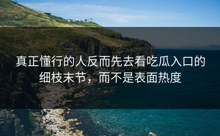 真正懂行的人反而先去看吃瓜入口的细枝末节，而不是表面热度