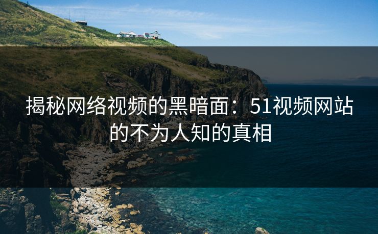 揭秘网络视频的黑暗面:51视频网站的不为人知的真相 揭秘网络视频的黑暗面:51视频网站的不为人知的真相