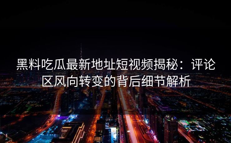 黑料吃瓜最新地址短视频揭秘：评论区风向转变的背后细节解析